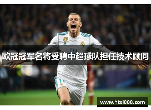 欧冠冠军名将受聘中超球队担任技术顾问